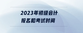 2023年初级会计报名和考试时间