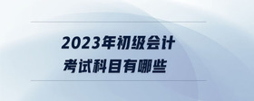 2023年初级会计考试科目有哪些