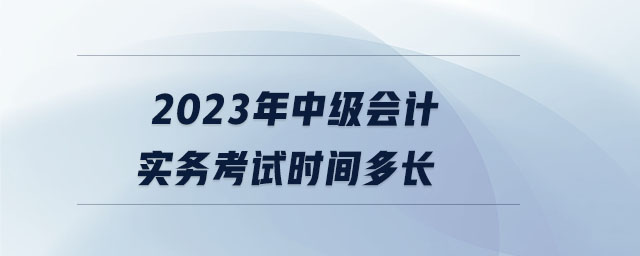 2023年中级会计实务考试时间多长