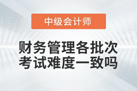 2022年中级会计延考财务管理各批次考试难度一致吗？