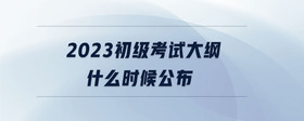 2023初级考试大纲什么时候公布