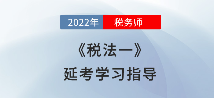 2022年税务师《税法一》延考学习指导