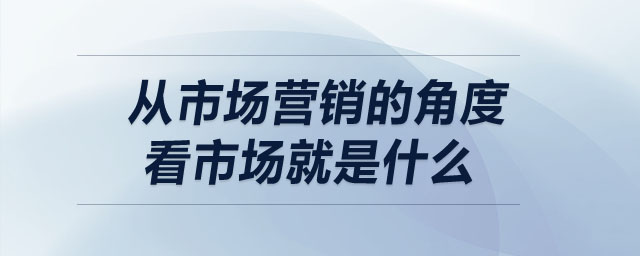 从市场营销的角度看市场就是什么