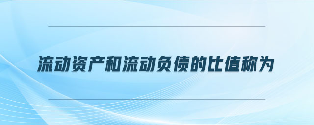 流动资产和流动负债的比值称为