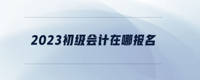 2023初级会计在哪报名