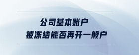 公司基本账户被冻结能否再开一般户