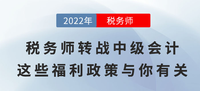 税务师转战中级会计，顺利取证后这些福利政策与你有关！