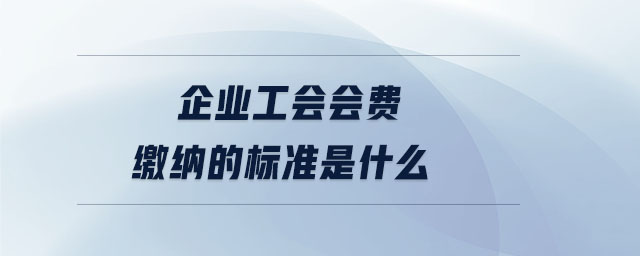 企业工会会费缴纳的标准是什么