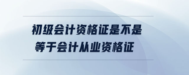 初级会计资格证是不是等于会计从业资格证