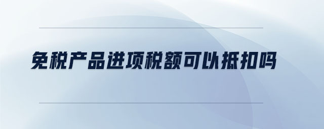 免税产品进项税额可以抵扣吗