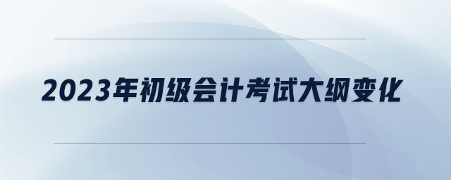 2023年初级会计考试大纲变化