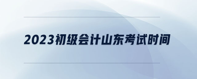 2023初级会计山东考试时间