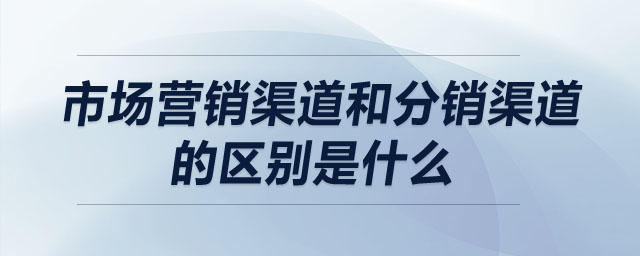 市场营销渠道和分销渠道的区别是什么