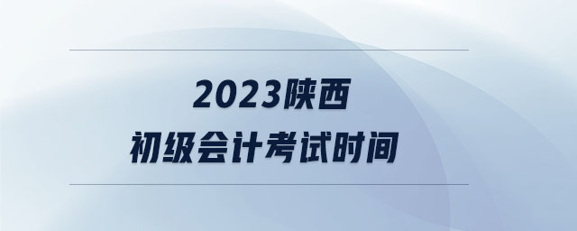 2023陕西初级会计考试时间