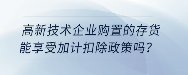 高新技术企业购置的存货能享受加计扣除政策吗？