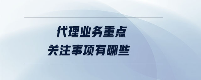 代理业务重点关注事项有哪些