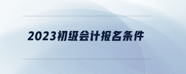 2023初级会计报名条件