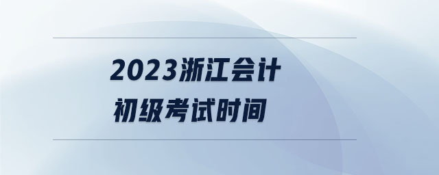 2023浙江会计初级考试时间