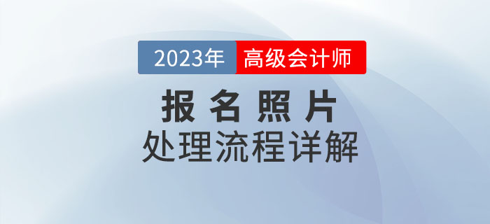 2023年高级会计师报名照片如何处理？看流程详解！