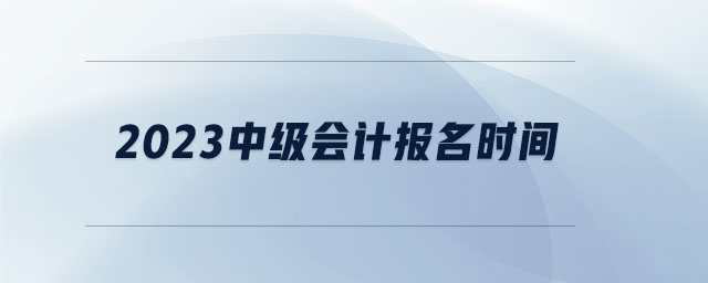 2023中级会计报名时间