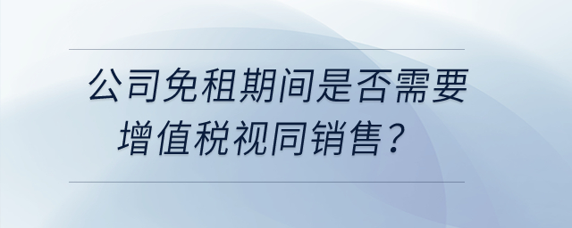 公司和租户签订房租合同约定免租期不收租金，免租期间是否需要增值税视同销售？