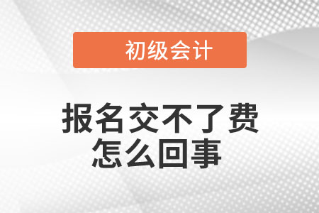 2023年初级会计报名交不了费是怎么回事？