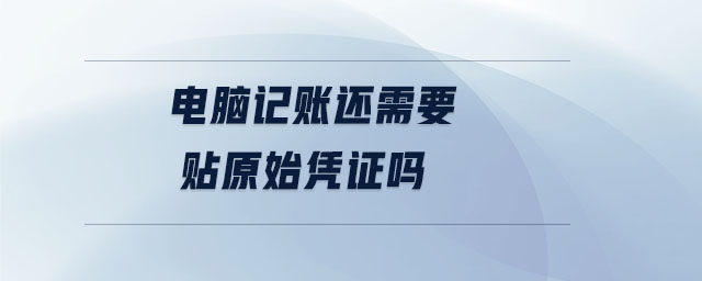 电脑记账还需要贴原始凭证吗