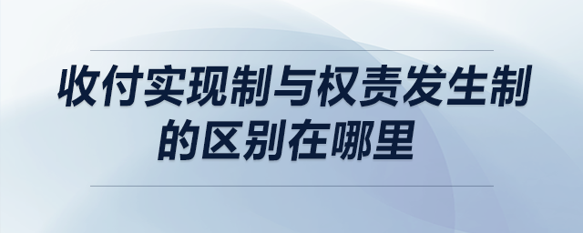 收付实现制与权责发生制的区别在哪里