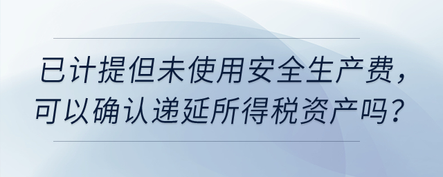 上市公司已计提但未使用安全生产费，可以确认递延所得税资产吗？