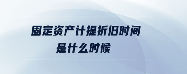 固定资产计提折旧时间是什么时候