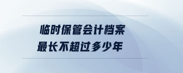 临时保管会计档案最长不超过多少年