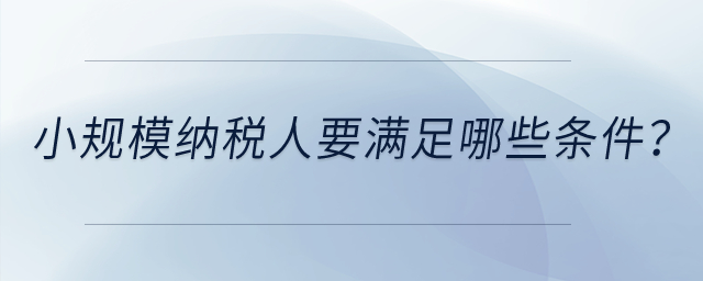 小规模纳税人要满足哪些条件？