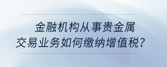 金融机构从事贵金属交易业务如何缴纳增值税？