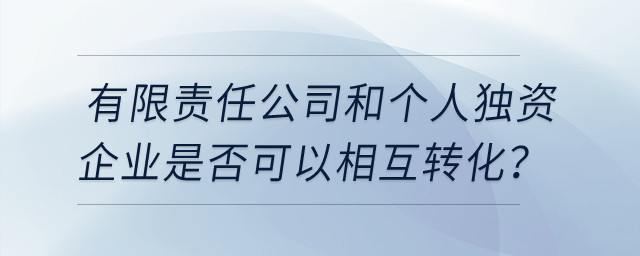 有限责任公司和个人独资企业是否可以相互转化？