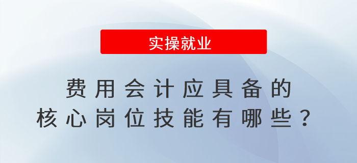 费用会计应具备的核心岗位技能有哪些？