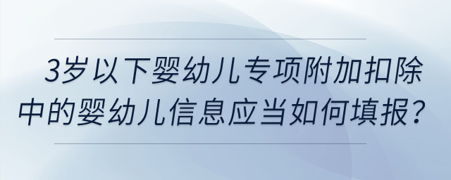 3岁以下婴幼儿专项附加扣除中的婴幼儿信息应当如何填报？