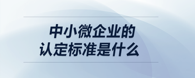 中小微企业的认定标准是什么？