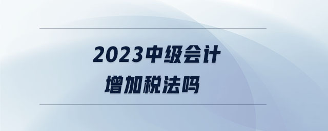 2023中级会计增加税法吗