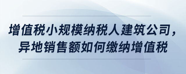 属于增值税小规模纳税人的建筑公司，异地销售额如何缴纳增值税？