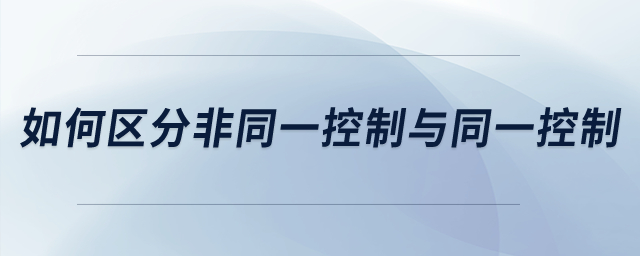 如何区分非同一控制与同一控制？