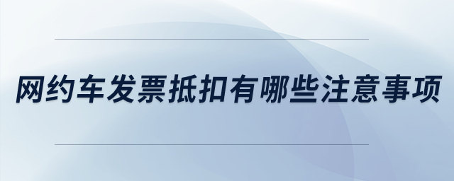 网约车发票抵扣有哪些注意事项？