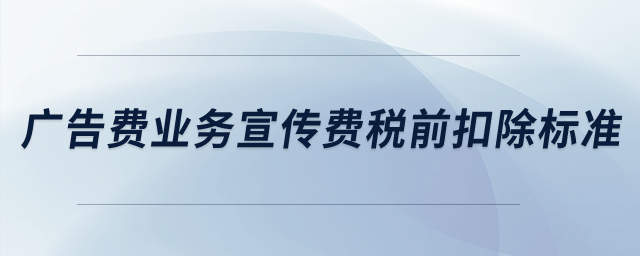 广告费业务宣传费税前扣除标准？