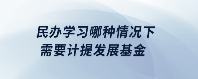 民办学习哪种情况下需要计提发展基金？