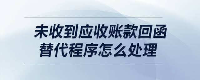 未收到应收账款，回函替代程序怎么处理？