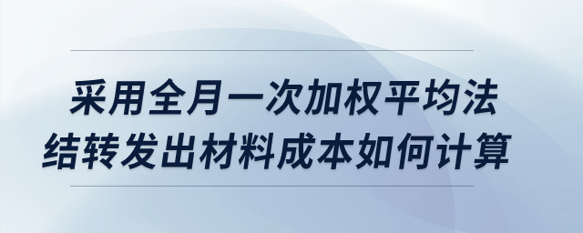 采用全月一次加权平均法，结转发出材料成本如何计算？