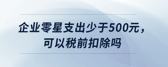 企业零星支出少于500元，可以税前扣除吗？