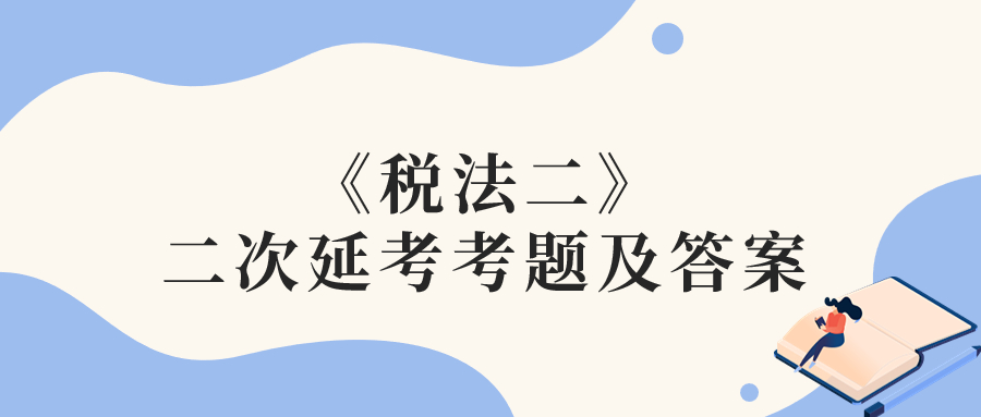 2022年税务师二次延考税法二考题及参考答案_考生回忆版