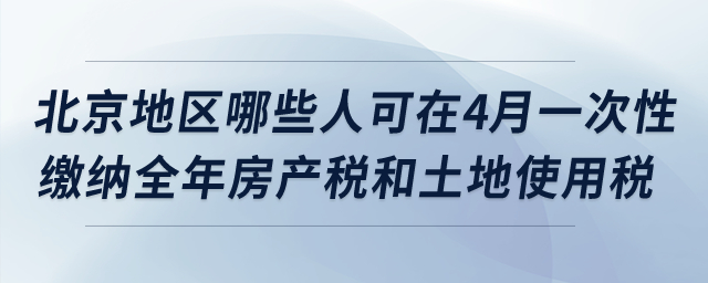 北京地区哪些纳税人可在4月一次性缴纳全年房产税和土地使用税？