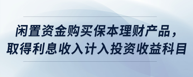 闲置资金购买保本理财产品，取得利息收入计入投资收益科目？