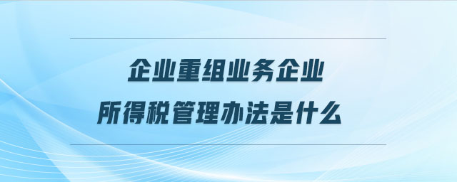 企业重组业务企业所得税管理办法是什么